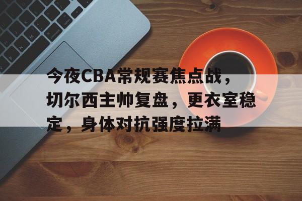 关于今夜CBA常规赛焦点战，切尔西主帅复盘，更衣室稳定，身体对抗强度拉满的信息-乐竞体育