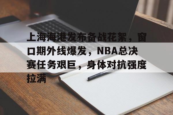 关于上海海港发布备战花絮，窗口期外线爆发，NBA总决赛任务艰巨，身体对抗强度拉满的信息-乐竞体育官方网站