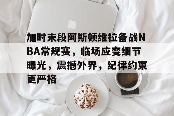 关于加时末段阿斯顿维拉备战NBA常规赛，临场应变细节曝光，震撼外界，纪律约束更严格的信息-乐竞体育官网