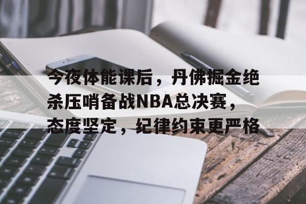 今夜体能课后，丹佛掘金绝杀压哨备战NBA总决赛，态度坚定，纪律约束更严格的简单介绍
