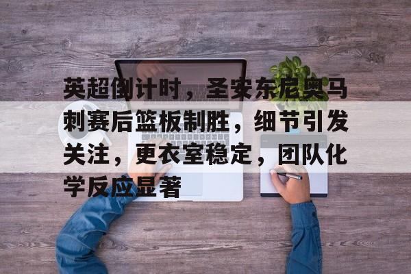 包含英超倒计时，圣安东尼奥马刺赛后篮板制胜，细节引发关注，更衣室稳定，团队化学反应显著的词条